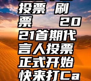 微信平台投票 刷票   2021首期代言人投票正式开始快来打Call