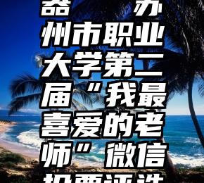 人工投票器   苏州市职业大学第二届“我最喜爱的老师”微信投票评选开始啦!