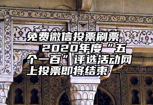 免费微信投票刷票   2020年度“五个一百”评选活动网上投票即将结束