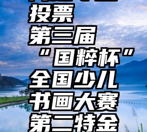 湖北荆州网络专业投票   第三届“国粹杯”全国少儿书画大赛第二特金奖投票入口