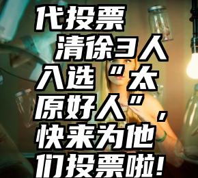 代投票   清徐3人入选“太原好人”,快来为他们投票啦!