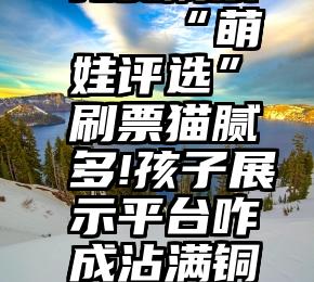 ios微信免费刷票   “萌娃评选”刷票猫腻多!孩子展示平台咋成沾满铜臭的名利场