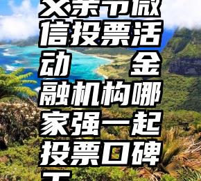 父亲节微信投票活动   金融机构哪家强一起投票口碑王