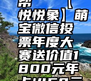 微信小程序 投票帮   【悦悦象】萌宝微信投票年度大赛送价值1800元年卡!450元月卡!350元10次卡!