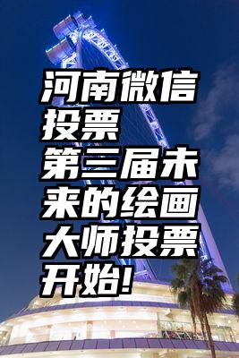 河南微信投票   第三届未来的绘画大师投票开始!