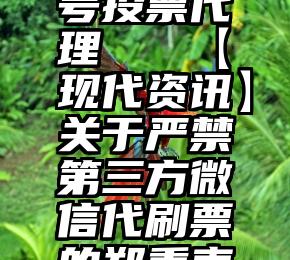 微信公众号投票代理   【现代资讯】关于严禁第三方微信代刷票的郑重声明