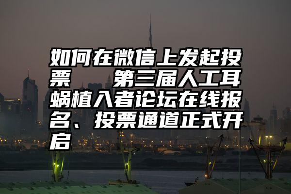 如何在微信上发起投票   第三届人工耳蜗植入者论坛在线报名、投票通道正式开启