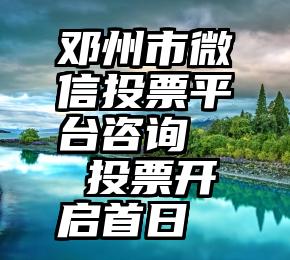 邓州市微信投票平台咨询   投票开启首日