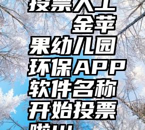 投票人工   金苹果幼儿园环保APP软件名称开始投票啦!!!