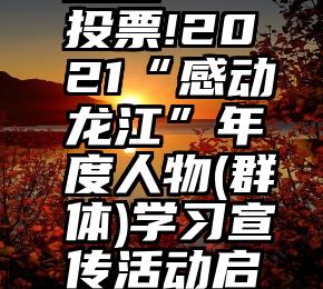 投吧   投票!2021“感动龙江”年度人物(群体)学习宣传活动启事