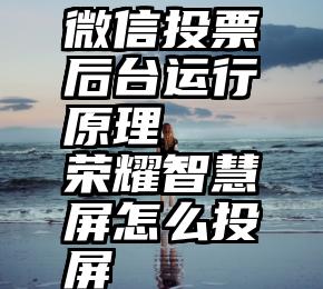 微信投票后台运行原理   荣耀智慧屏怎么投屏