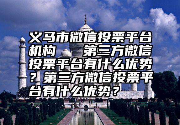 义马市微信投票平台机构   第三方微信投票平台有什么优势？第三方微信投票平台有什么优势？