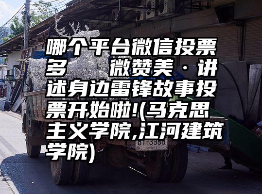 哪个平台微信投票多   微赞美·讲述身边雷锋故事投票开始啦!(马克思主义学院,江河建筑学院)