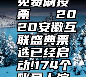 微信怎样免费刷投票   2020安徽互联盛典票选已经启动!174个账号上演最强对决