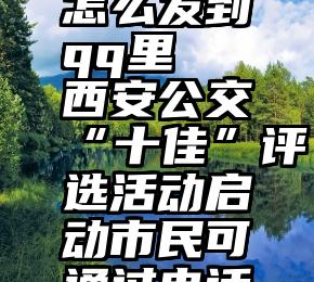 微信投票怎么发到qq里   西安公交“十佳”评选活动启动市民可通过电话微信投票