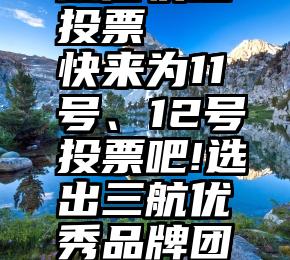 微信快速投票   快来为11号、12号投票吧!选出三航优秀品牌团队