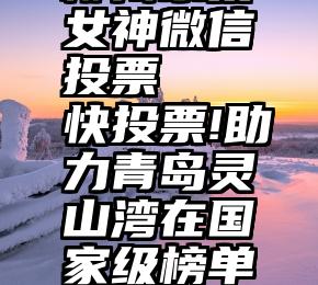 柳州乐巢女神微信投票   快投票!助力青岛灵山湾在国家级榜单C位出道!