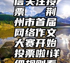 免费的微信关注投票   荆州市首届网络作文大赛开始投票啦!详细规则看过来!