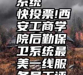 投票表决系统   快投票!西安工商学院后勤保卫系统最美一线服务员工评选!