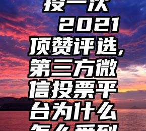 微信投票 投一次   2021顶赞评选,第三方微信投票平台为什么怎么受到大家欢迎