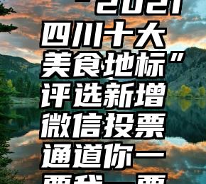 微信shu票平台   “2021四川十大美食地标”评选新增微信投票通道你一票我一票，家乡美食就出道