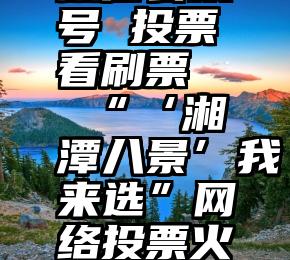 微信公众号 投票看刷票   “‘湘潭八景’我来选”网络投票火热进行