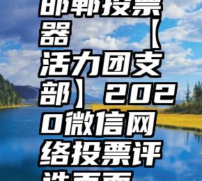 邯郸投票器   【活力团支部】2020微信网络投票评选页面