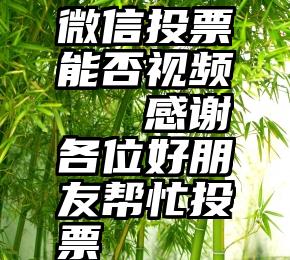 微信投票能否视频   感谢各位好朋友帮忙投票