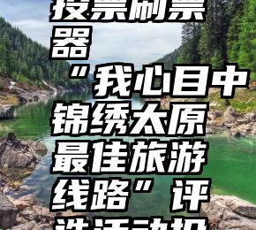 天天微信投票刷票器   “我心目中锦绣太原最佳旅游线路”评选活动投票中