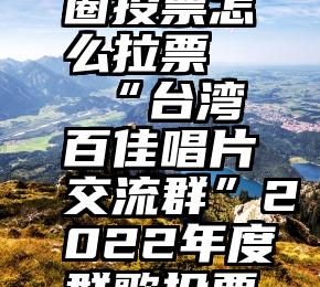 微信朋友圈投票怎么拉票   “台湾百佳唱片交流群”2022年度群歌投票预告