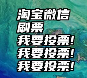 淘宝微信刷票   我要投票!我要投票!我要投票!