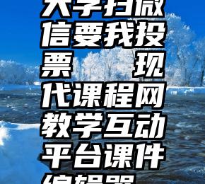 大学扫微信要我投票   现代课程网教学互动平台课件编辑器