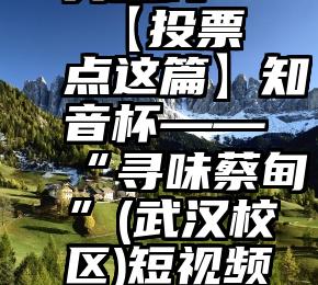 信阳市人工投票服务热线   【投票点这篇】知音杯——“寻味蔡甸”(武汉校区)短视频大赛网络投票环节(下)