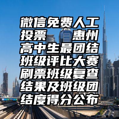 微信免费人工投票   惠州高中生最团结班级评比大赛刷票班级复查结果及班级团结度得分公布