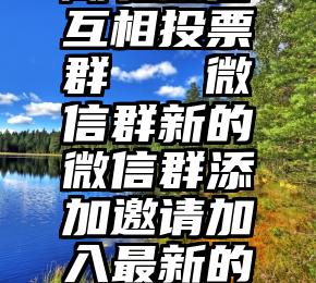 湖北微信互相投票群   微信群新的微信群添加邀请加入最新的群聊