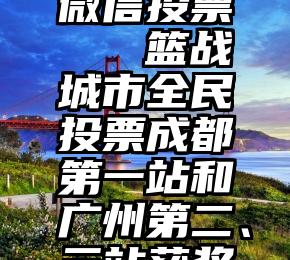 请人帮忙微信投票   篮战城市全民投票成都第一站和广州第二、三站获奖名单公布