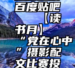 微信投票百度贴吧   【读书月】“党在心中”摄影配文比赛投票开始啦!