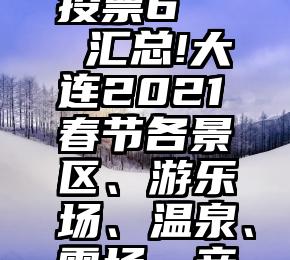 微信小程序不记名投票6   汇总!大连2021春节各景区、游乐场、温泉、雪场、亲子酒店优惠信息!