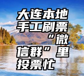 大连本地手工刷票   “微信群”里投票忙