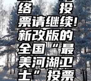 微信刷投票123网络   投票请继续!新改版的全国“最美河湖卫士”投票平台更快捷!