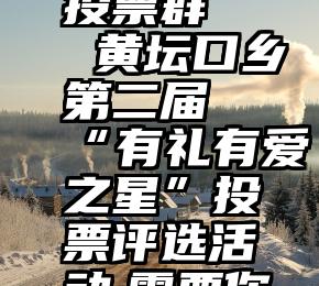 微信互助投票群   黄坛口乡第二届“有礼有爱之星”投票评选活动,需要你参与!