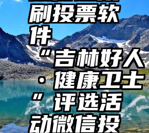 微信链接刷投票软件   “吉林好人•健康卫士”评选活动微信投票规则