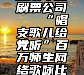 深圳专业刷票公司   “唱支歌儿给党听”百万师生网络歌咏比赛