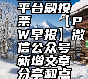 微信公众平台刷投票   【PW早报】微信公众号新增文章分享和点赞按钮