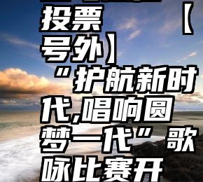 迅飞微信投票   【号外】“护航新时代,唱响圆梦一代”歌咏比赛开赛了