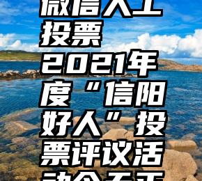 有诚信的微信人工投票   2021年度“信阳好人”投票评议活动今天正式开始!