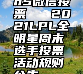 h5微信投票   2021LPL全明星周末选手投票活动规则公告