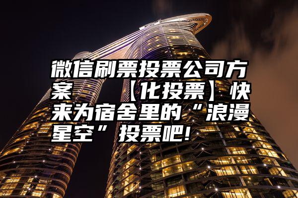 微信刷票投票公司方案   【化投票】快来为宿舍里的“浪漫星空”投票吧!