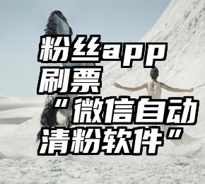 粉丝app刷票   “微信自动清粉软件”