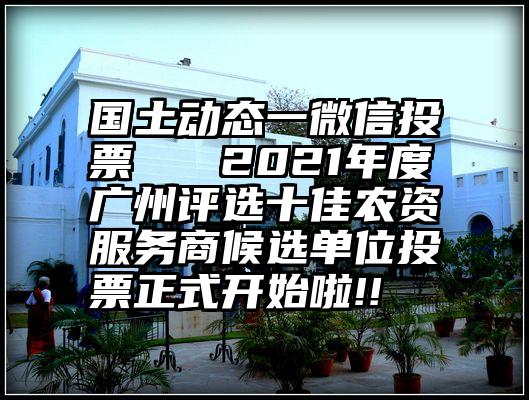 国土动态一微信投票   2021年度广州评选十佳农资服务商候选单位投票正式开始啦!!